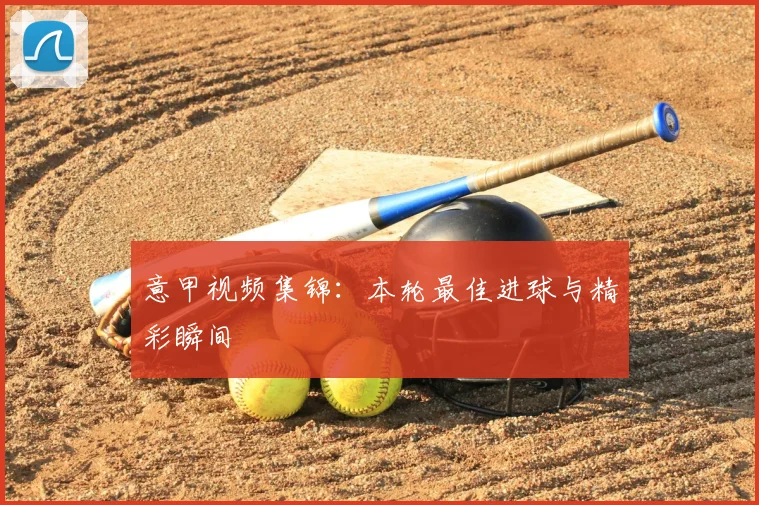 意甲视频集锦:本轮最佳进球与精彩瞬间