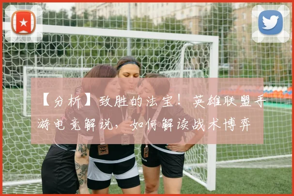 【分析】致胜的法宝！英雄联盟手游电竞解说，如何解读战术博弈