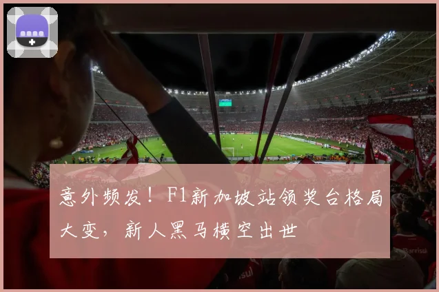 意外频发!F1新加坡站领奖台格局大变,新人黑马横空出世