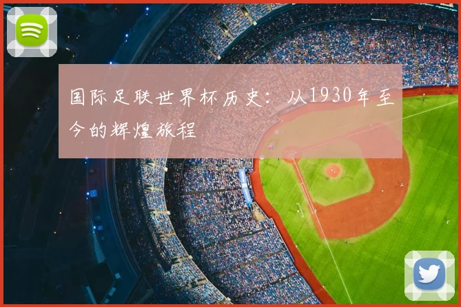 国际足联世界杯历史:从1930年至今的辉煌旅程