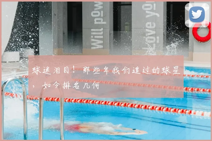 球迷泪目!那些年我们追过的球星,如今排名几何