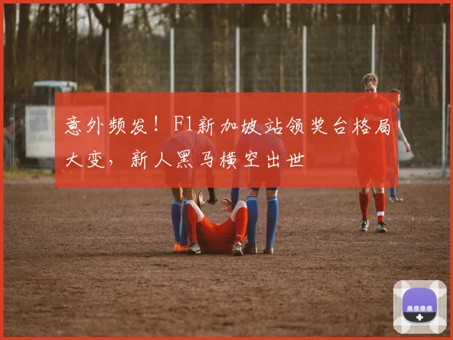 意外频发!F1新加坡站领奖台格局大变,新人黑马横空出世