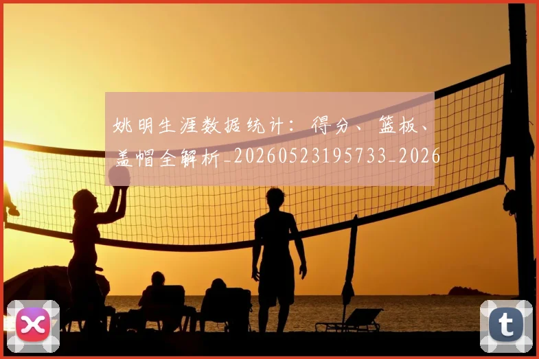姚明生涯数据统计:得分、篮板、盖帽全解析_20260523195733_20260707143407