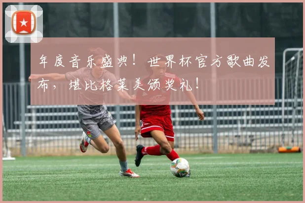 年度音乐盛典！世界杯官方歌曲发布，堪比格莱美颁奖礼！