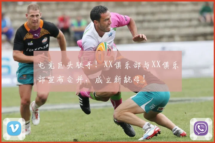 电竞巨头联手！XX俱乐部与XX俱乐部宣布合并，成立新航母！