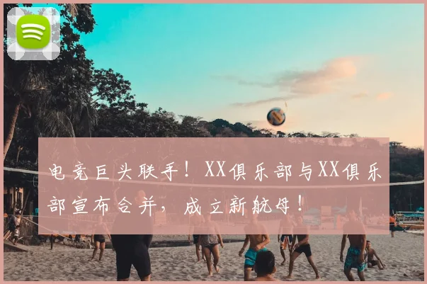 电竞巨头联手!XX俱乐部与XX俱乐部宣布合并,成立新航母!