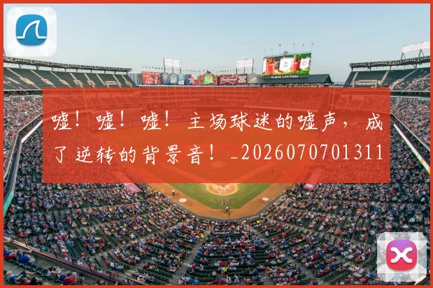 嘘!嘘!嘘!主场球迷的嘘声,成了逆转的背景音!_20260707013116