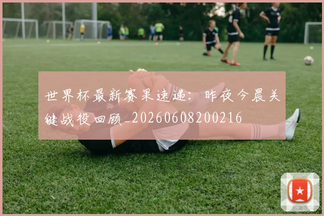 世界杯最新赛果速递：昨夜今晨关键战役回顾_20260608200216