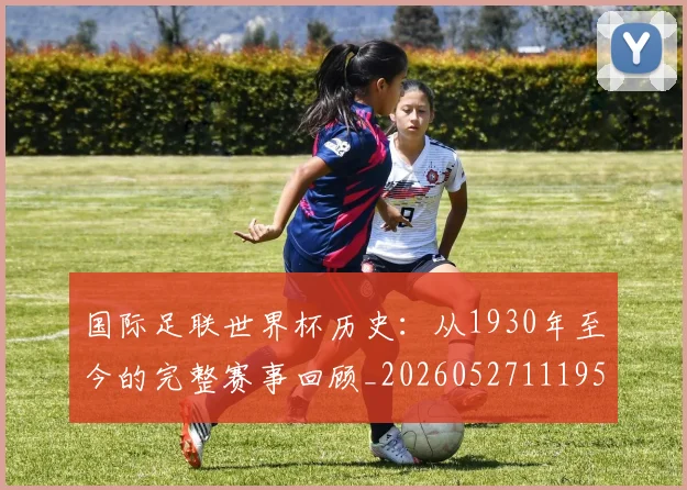 国际足联世界杯历史:从1930年至今的完整赛事回顾_20260527111953