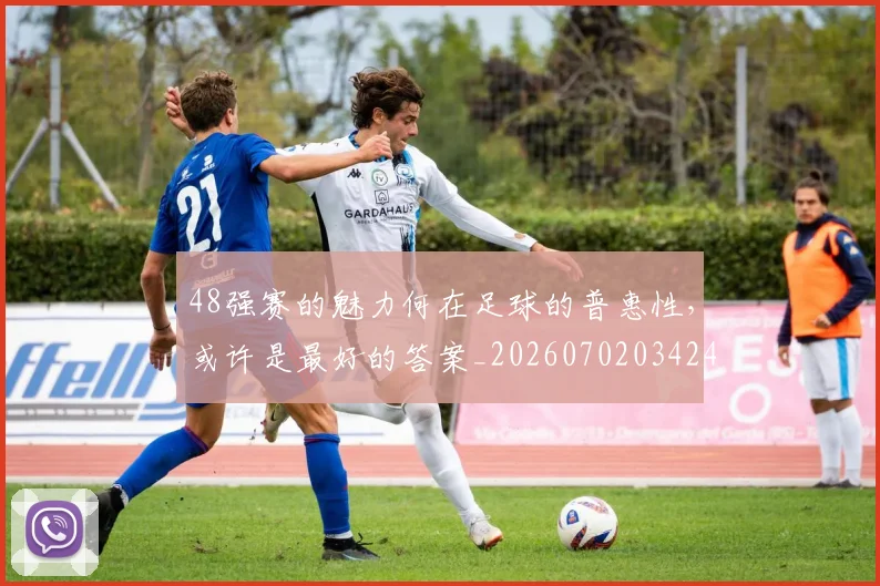 48强赛的魅力何在足球的普惠性，或许是最好的答案_20260702034241