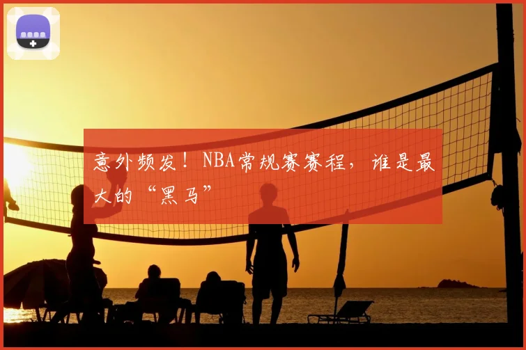 意外频发！NBA常规赛赛程，谁是最大的“黑马”