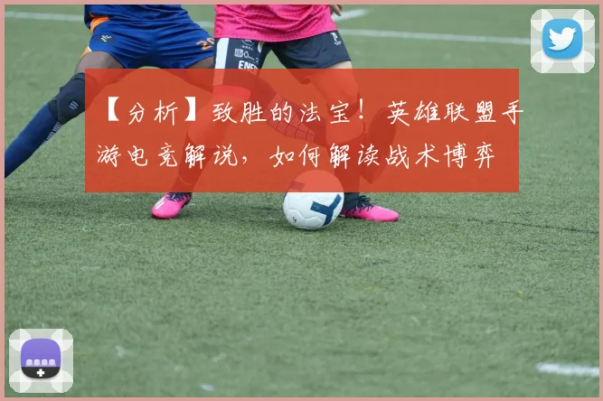 【分析】致胜的法宝！英雄联盟手游电竞解说，如何解读战术博弈
