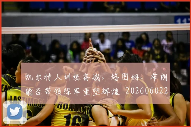 凯尔特人训练备战，塔图姆、布朗能否带领绿军重塑辉煌_20260602212514_20260704173316