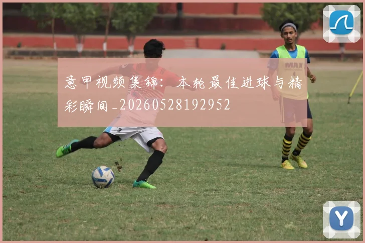 意甲视频集锦:本轮最佳进球与精彩瞬间_20260528192952
