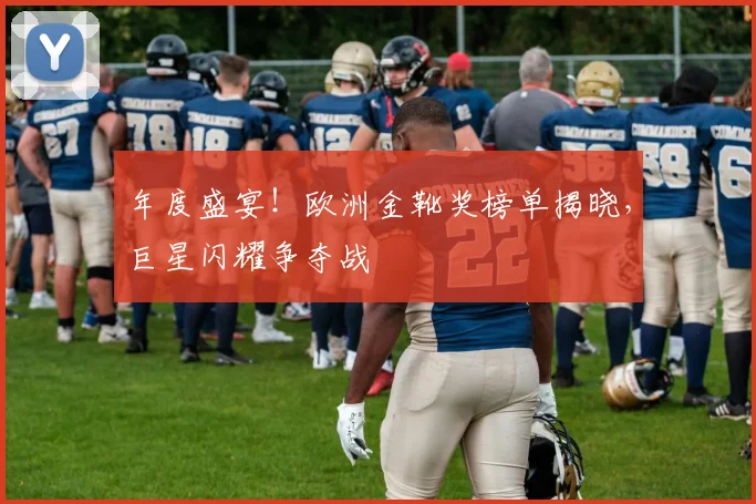 年度盛宴！欧洲金靴奖榜单揭晓，巨星闪耀争夺战