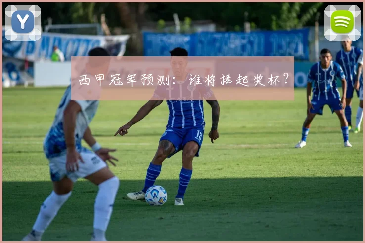 西甲冠军预测：谁将捧起奖杯？