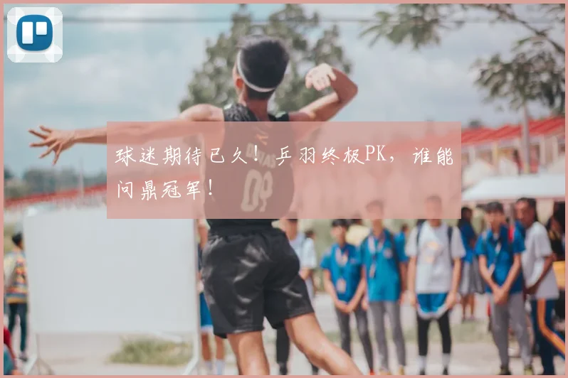 球迷期待已久!乒羽终极PK,谁能问鼎冠军!