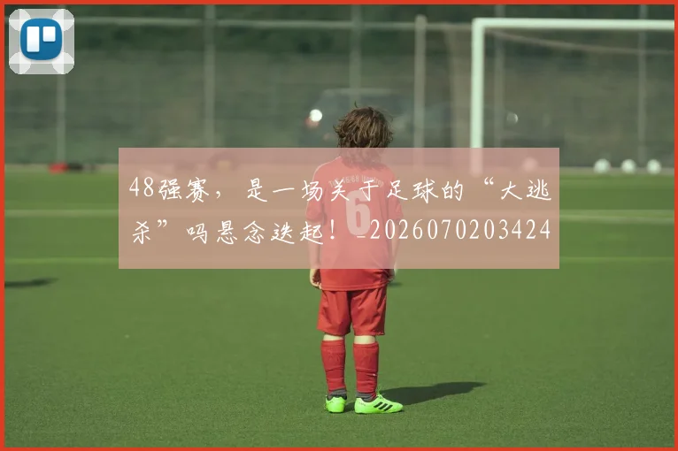 48强赛,是一场关于足球的“大逃杀”吗悬念迭起!_20260702034242