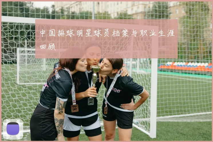 中国排球明星球员档案与职业生涯回顾