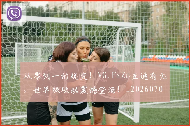 从零到一的蜕变！VG.FaZe互通有无，世界级联动震撼登场！_20260704164830