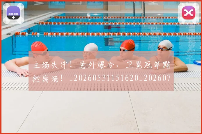 主场失守!意外爆冷,卫冕冠军黯然离场!_20260531151620_20260703212148