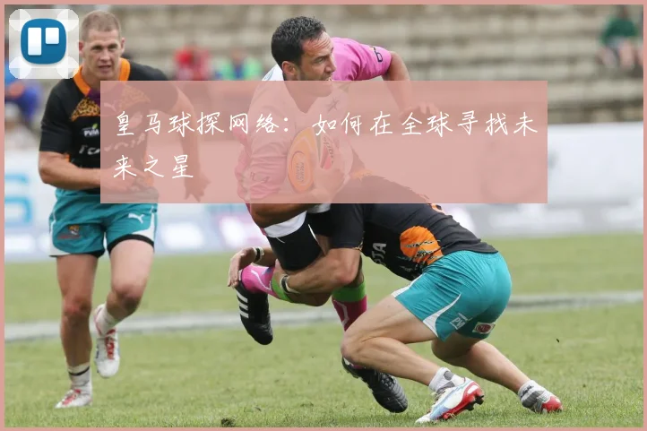 皇马球探网络：如何在全球寻找未来之星