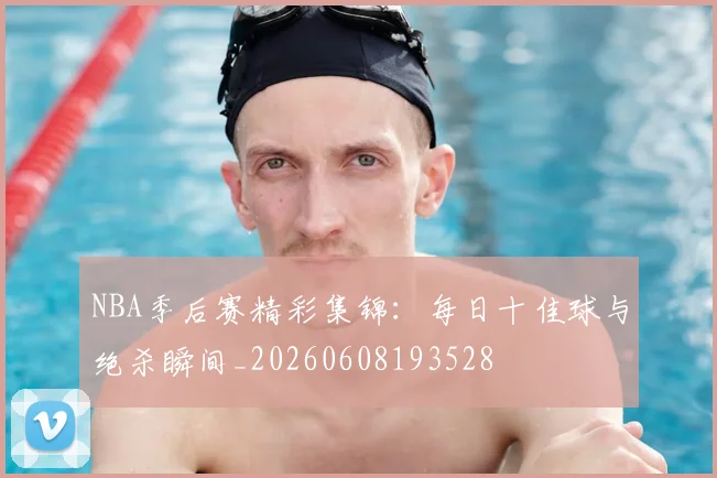 NBA季后赛精彩集锦：每日十佳球与绝杀瞬间_20260608193528