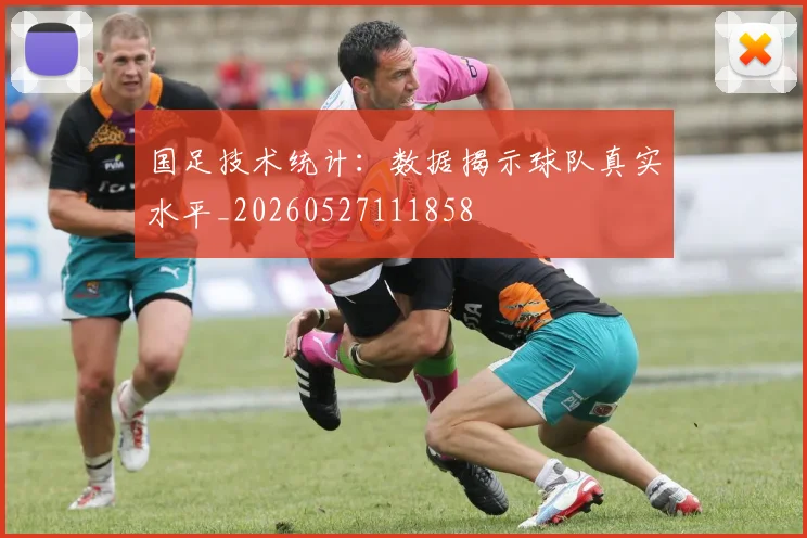 国足技术统计:数据揭示球队真实水平_20260527111858