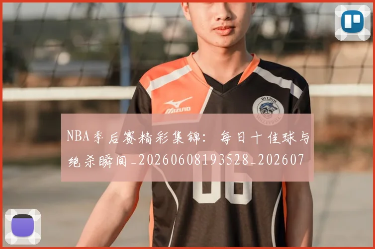 NBA季后赛精彩集锦：每日十佳球与绝杀瞬间_20260608193528_20260702164700