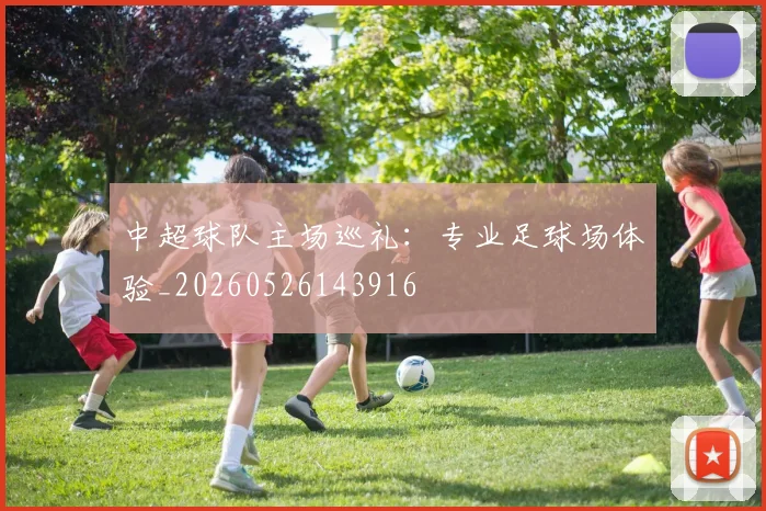 中超球队主场巡礼:专业足球场体验_20260526143916