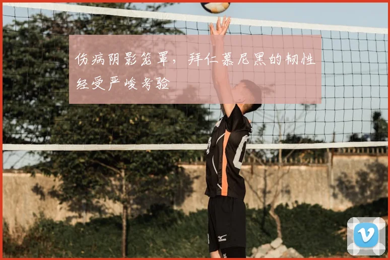 伤病阴影笼罩，拜仁慕尼黑的韧性经受严峻考验