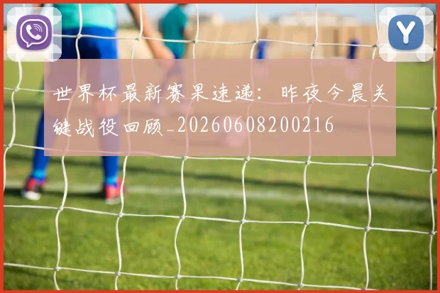 世界杯最新赛果速递:昨夜今晨关键战役回顾_20260608200216