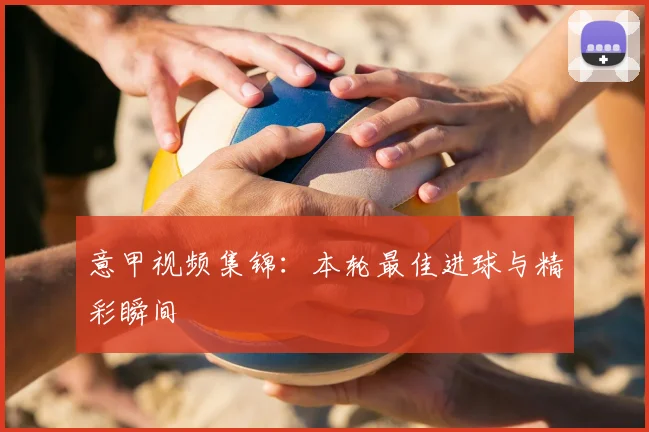 意甲视频集锦：本轮最佳进球与精彩瞬间