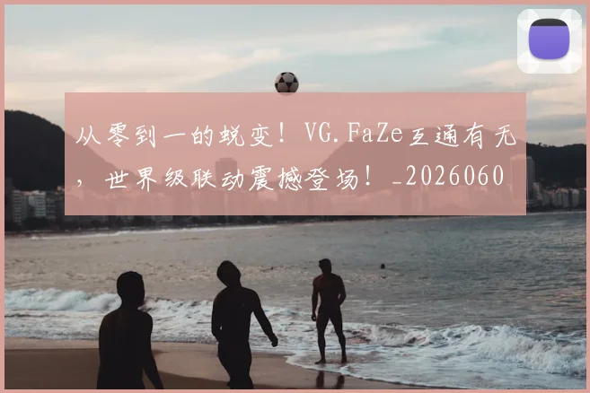 从零到一的蜕变！VG.FaZe互通有无，世界级联动震撼登场！_20260601173248_20260704164832
