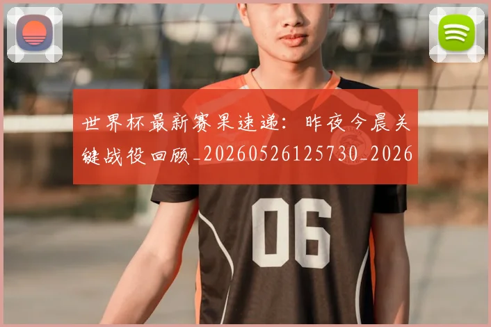 世界杯最新赛果速递:昨夜今晨关键战役回顾_20260526125730_20260703203656