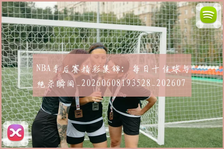 NBA季后赛精彩集锦：每日十佳球与绝杀瞬间_20260608193528_20260702164700